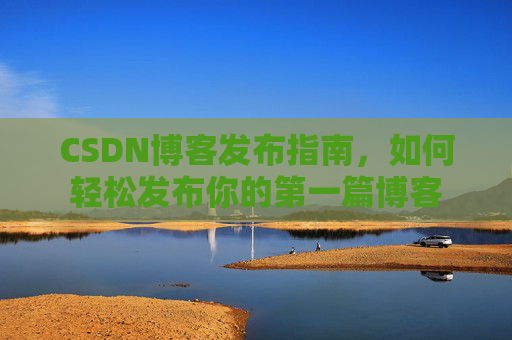 CSDN博客发布指南，如何轻松发布你的第一篇博客